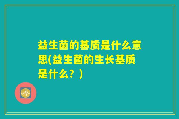 益生菌的基质是什么意思(益生菌的生长基质是什么？)