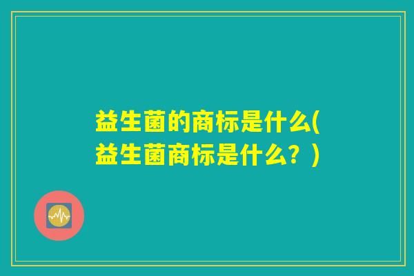 益生菌的商标是什么(益生菌商标是什么?) 益生菌的商标是什么(益生菌商标是什么?)