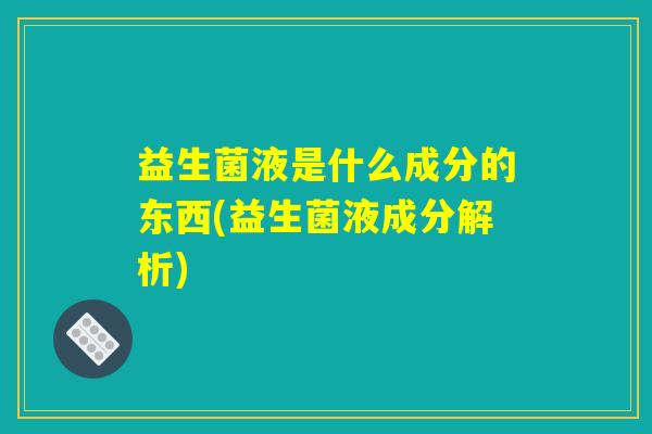 益生菌液是什么成分的东西(益生菌液成分解析)