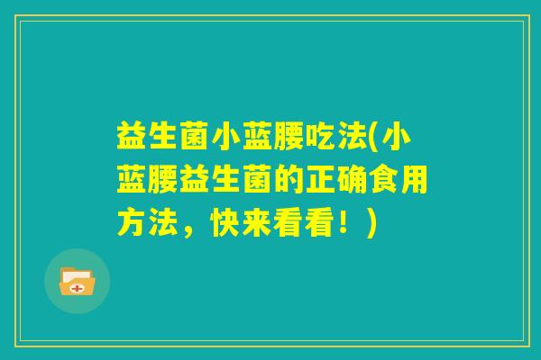 益生菌小蓝腰吃法(小蓝腰益生菌的正确食用方法,快来看看!) 益生菌小蓝腰吃法(小蓝腰益生菌的正确食用方法,快来看看!)