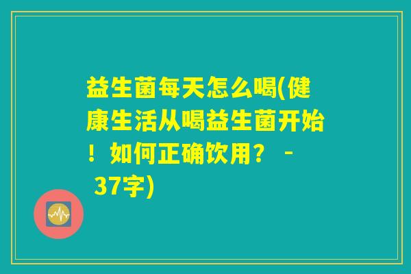 益生菌每天怎么喝(健康生活从喝益生菌开始！如何正确饮用？ - 37字)