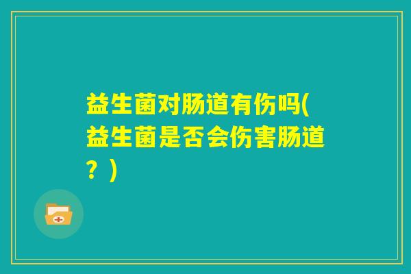 益生菌对肠道有伤吗(益生菌是否会伤害肠道？)