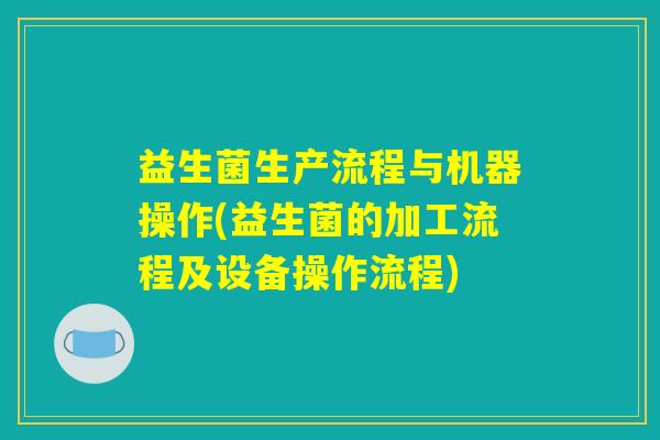 益生菌生产流程与机器操作(益生菌的加工流程及设备操作流程) 益生菌生产流程与机器操作(益生菌的加工流程及设备操作流程)