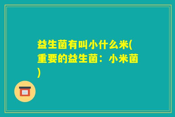 益生菌有叫小什么米(重要的益生菌:小米菌) 益生菌有叫小什么米(重要的益生菌:小米菌)