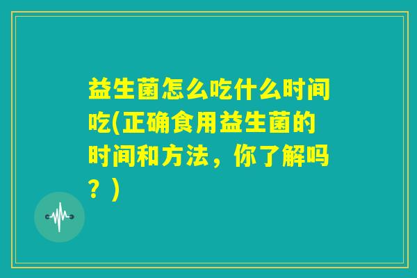 益生菌怎么吃什么时间吃(正确食用益生菌的时间和方法，你了解吗？)