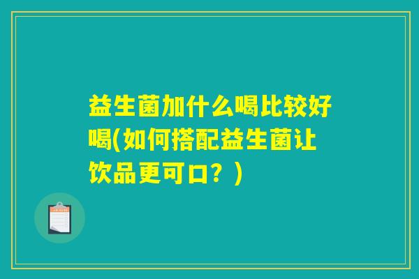 益生菌加什么喝比较好喝(如何搭配益生菌让饮品更可口？)