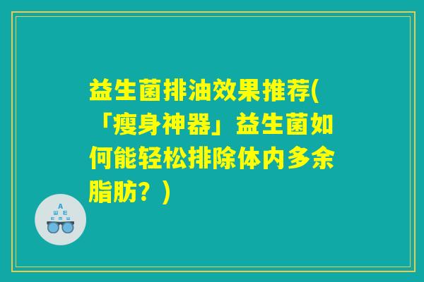 益生菌排油效果推荐(「瘦身神器」益生菌如何能轻松排除体内多余脂肪？)