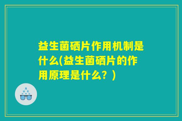 益生菌硒片作用机制是什么(益生菌硒片的作用原理是什么?) 益生菌硒片作用机制是什么(益生菌硒片的作用原理是什么?)