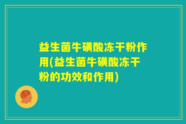 益生菌牛磺酸冻干粉作用(益生菌牛磺酸冻干粉的功效和作用) 益生菌牛磺酸冻干粉作用(益生菌牛磺酸冻干粉的功效和作用)