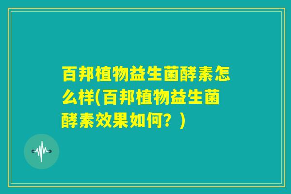 百邦植物益生菌酵素怎么样(百邦植物益生菌酵素效果如何？)