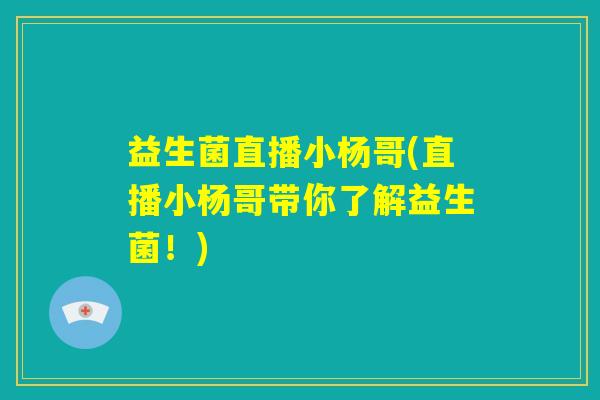 益生菌直播小杨哥(直播小杨哥带你了解益生菌!) 益生菌直播小杨哥(直播小杨哥带你了解益生菌!)