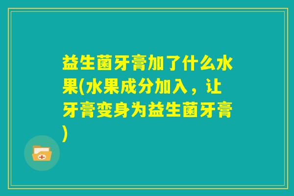 益生菌牙膏加了什么水果(水果成分加入,让牙膏变身为益生菌牙膏) 益生菌牙膏加了什么水果(水果成分加入,让牙膏变身为益生菌牙膏)