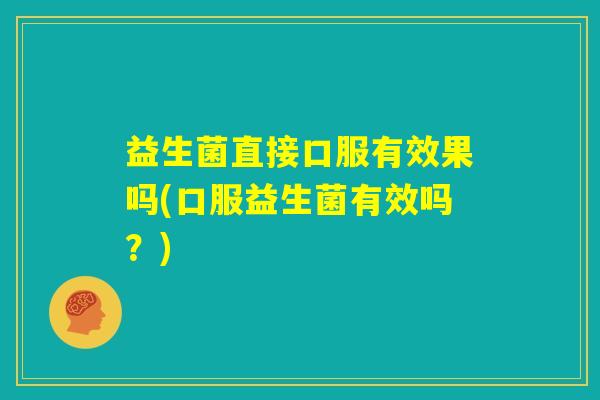 益生菌直接口服有效果吗(口服益生菌有效吗?) 益生菌直接口服有效果吗(口服益生菌有效吗?)