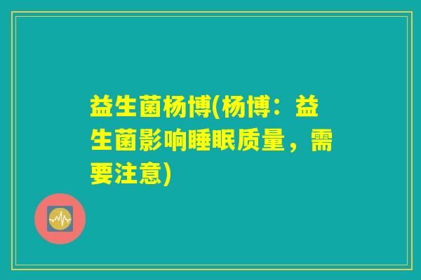 益生菌杨博(杨博:益生菌影响睡眠质量,需要注意) 益生菌杨博(杨博:益生菌影响睡眠质量,需要注意)