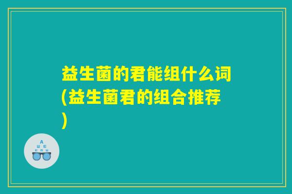 益生菌的君能组什么词(益生菌君的组合推荐)