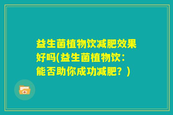 益生菌植物饮减肥效果好吗(益生菌植物饮：能否助你成功减肥？)