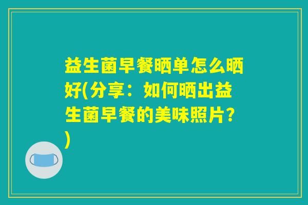 益生菌早餐晒单怎么晒好(分享：如何晒出益生菌早餐的美味照片？)
