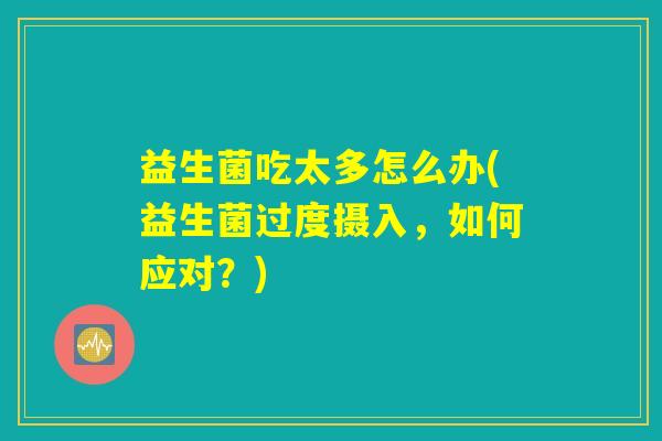 益生菌吃太多怎么办(益生菌过度摄入，如何应对？)