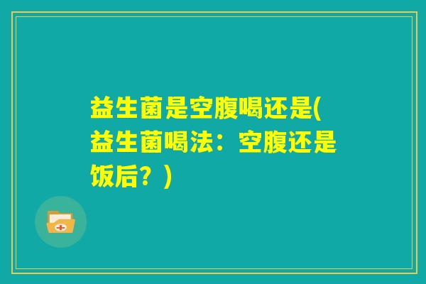 益生菌是空腹喝还是(益生菌喝法：空腹还是饭后？)