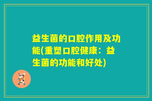 益生菌的口腔作用及功能(重塑口腔健康：益生菌的功能和好处)
