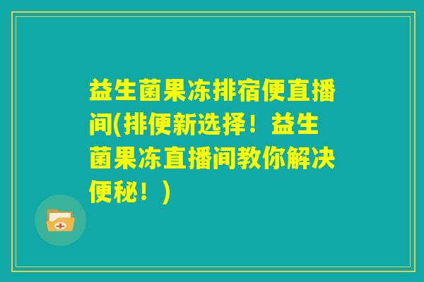 益生菌果冻排宿便直播间(排便新选择！益生菌果冻直播间教你解决便秘！)