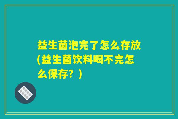益生菌泡完了怎么存放(益生菌饮料喝不完怎么保存？)