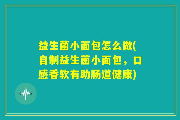 益生菌小面包怎么做(自制益生菌小面包，口感香软有助肠道健康)