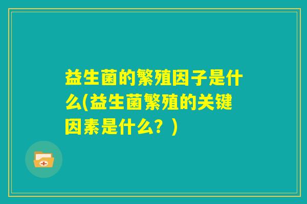 益生菌的繁殖因子是什么(益生菌繁殖的关键因素是什么？)