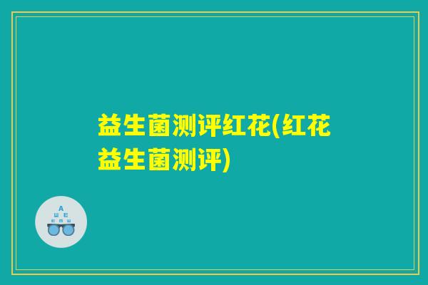 益生菌测评红花(红花益生菌测评)