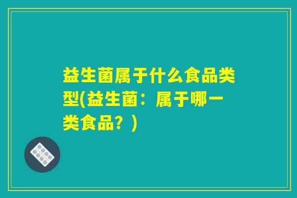 益生菌属于什么食品类型(益生菌：属于哪一类食品？)