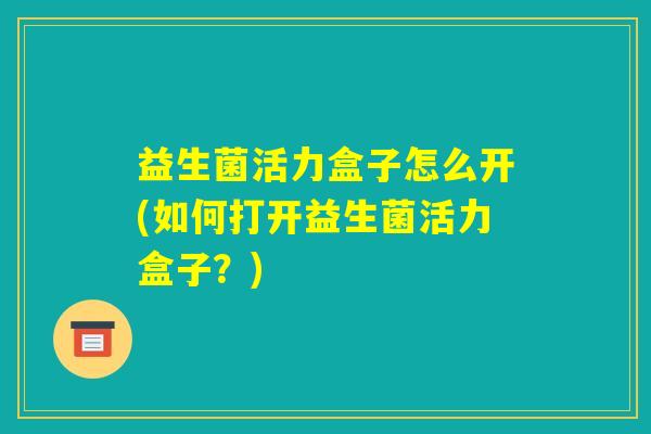 益生菌活力盒子怎么开(如何打开益生菌活力盒子？)
