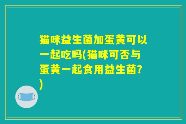 猫咪益生菌加蛋黄可以一起吃吗(猫咪可否与蛋黄一起食用益生菌？)