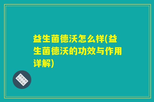 益生菌德沃怎么样(益生菌德沃的功效与作用详解)