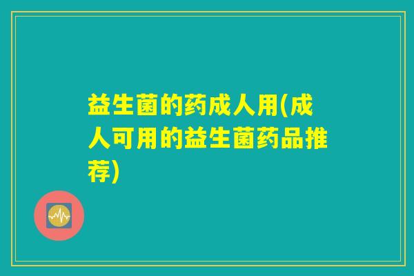益生菌的药成人用(成人可用的益生菌药品推荐)