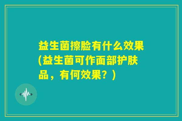 益生菌擦脸有什么效果(益生菌可作面部护肤品，有何效果？)
