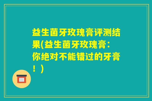 益生菌牙玫瑰膏评测结果(益生菌牙玫瑰膏：你绝对不能错过的牙膏！)
