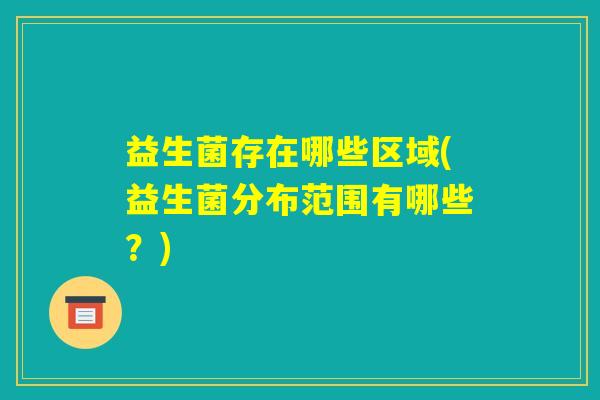 益生菌存在哪些区域(益生菌分布范围有哪些？)
