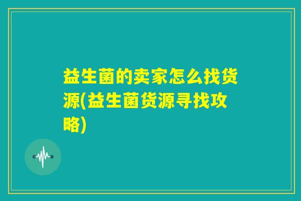 益生菌的卖家怎么找货源(益生菌货源寻找攻略)