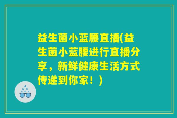 益生菌小蓝腰直播(益生菌小蓝腰进行直播分享，新鲜健康生活方式传递到你家！)