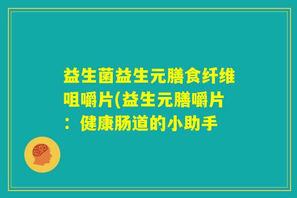 益生菌益生元膳食纤维咀嚼片(益生元膳嚼片：健康肠道的小助手