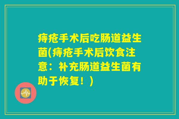 痔疮手术后吃肠道益生菌(痔疮手术后饮食注意：补充肠道益生菌有助于恢复！)