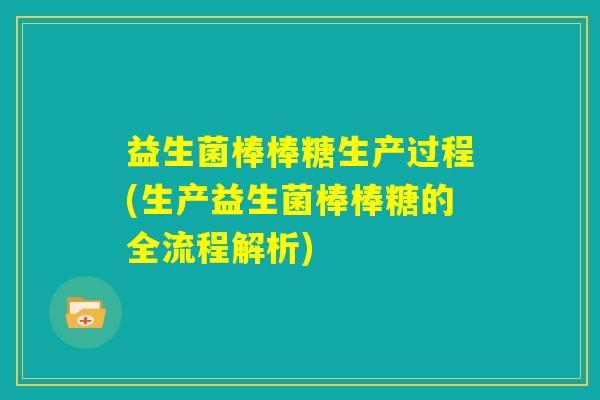 益生菌棒棒糖生产过程(生产益生菌棒棒糖的全流程解析)