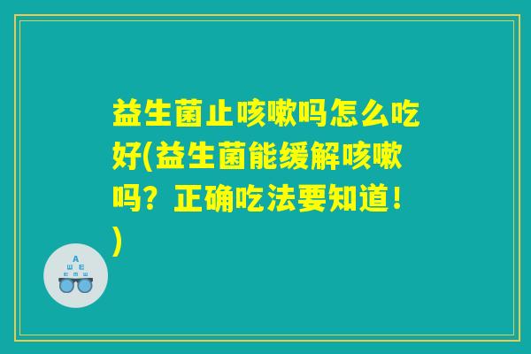 益生菌止咳嗽吗怎么吃好(益生菌能缓解咳嗽吗?正确吃法要知道!) 益生菌止咳嗽吗怎么吃好(益生菌能缓解咳嗽吗?正确吃法要知道!)