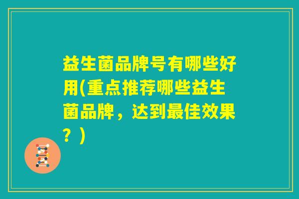 益生菌品牌号有哪些好用(重点推荐哪些益生菌品牌,达到最佳效果?) 益生菌品牌号有哪些好用(重点推荐哪些益生菌品牌,达到最佳效果?)