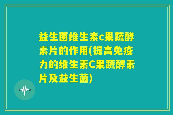 益生菌维生素c果蔬酵素片的作用(提高免疫力的维生素C果蔬酵素片及益生菌) 益生菌维生素c果蔬酵素片的作用(提高免疫力的维生素C果蔬酵素片及益生菌)