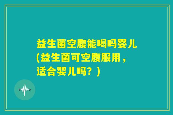 益生菌空腹能喝吗婴儿(益生菌可空腹服用,适合婴儿吗?) 益生菌空腹能喝吗婴儿(益生菌可空腹服用,适合婴儿吗?)
