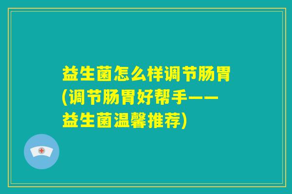 益生菌怎么样调节肠胃(调节肠胃好帮手——益生菌温馨推荐) 益生菌怎么样调节肠胃(调节肠胃好帮手——益生菌温馨推荐)