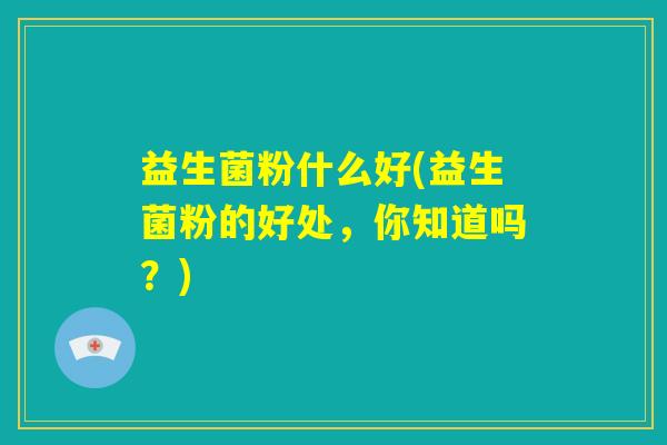 益生菌粉什么好(益生菌粉的好处,你知道吗?) 益生菌粉什么好(益生菌粉的好处,你知道吗?)