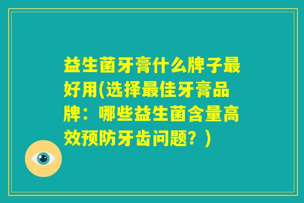益生菌牙膏什么牌子最好用(选择最佳牙膏品牌:哪些益生菌含量高效预防牙齿问题?) 益生菌牙膏什么牌子最好用(选择最佳牙膏品牌:哪些益生菌含量高效预防牙齿问题?)