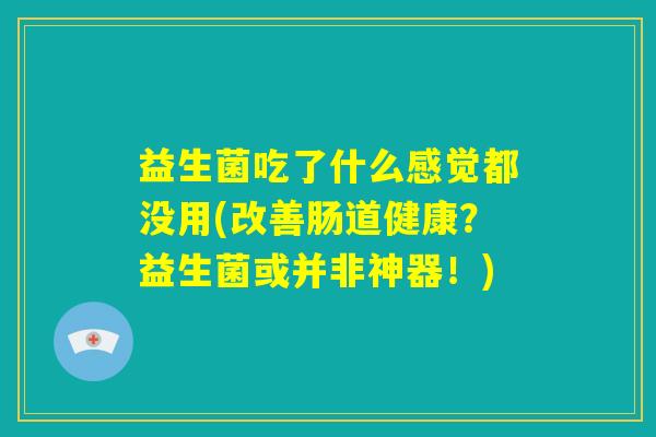 益生菌吃了什么感觉都没用(改善肠道健康?益生菌或并非神器!) 益生菌吃了什么感觉都没用(改善肠道健康?益生菌或并非神器!)